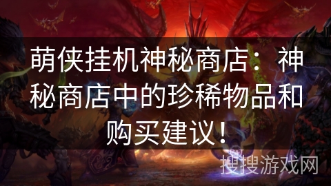 萌侠挂机神秘商店:神秘商店中的珍稀物品和购买建议! 萌侠挂机神秘商店:神秘商店中的珍稀物品和购买建议!