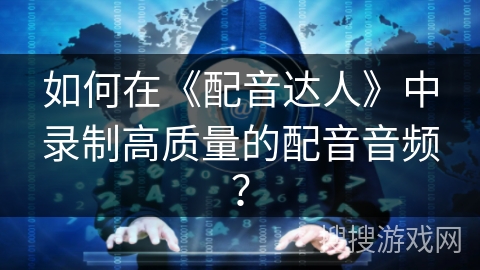 如何在《配音达人》中录制高质量的配音音频？