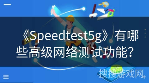《Speedtest5g》有哪些高级网络测试功能？
