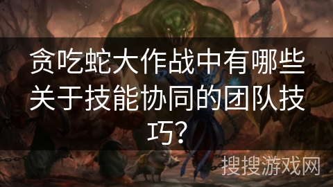 贪吃蛇大作战中有哪些关于技能协同的团队技巧？