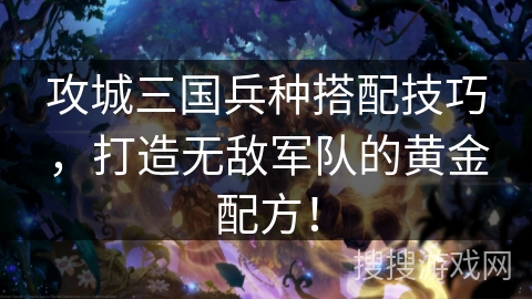 攻城三国兵种搭配技巧,打造无敌军队的黄金配方! 攻城三国兵种搭配技巧,打造无敌军队的黄金配方!