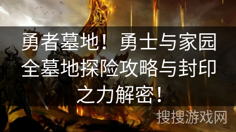 勇者墓地!勇士与家园全墓地探险攻略与封印之力解密! 勇者墓地!勇士与家园全墓地探险攻略与封印之力解密!