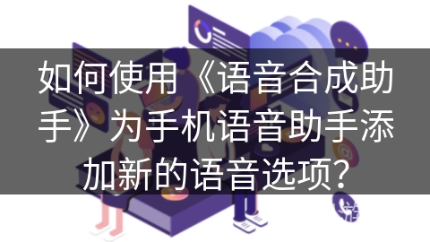 如何使用《语音合成助手》为手机语音助手添加新的语音选项？