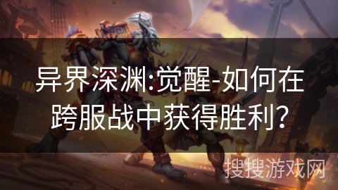 异界深渊:觉醒-如何在跨服战中获得胜利？