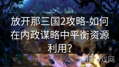 放开那三国2攻略-如何在内政谋略中平衡资源利用？