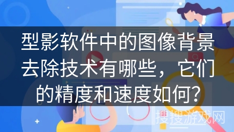 型影软件中的图像背景去除技术有哪些，它们的精度和速度如何？
