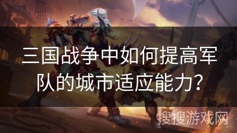 三国战争中如何提高军队的城市适应能力？
