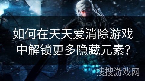 如何在天天爱消除游戏中解锁更多隐藏元素? 如何在天天爱消除游戏中解锁更多隐藏元素?