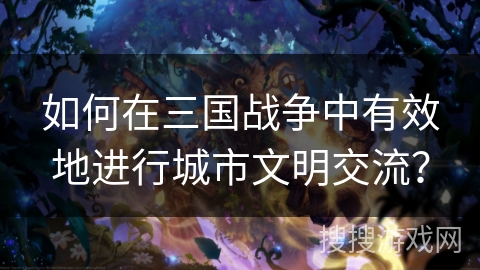 如何在三国战争中有效地进行城市文明交流？