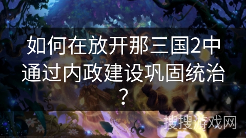 如何在放开那三国2中通过内政建设巩固统治？