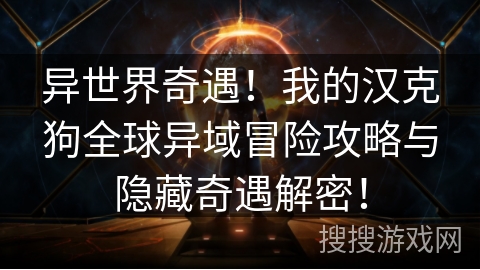 异世界奇遇!我的汉克狗全球异域冒险攻略与隐藏奇遇解密! 异世界奇遇!我的汉克狗全球异域冒险攻略与隐藏奇遇解密!