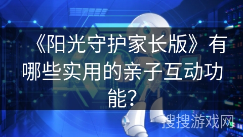 《阳光守护家长版》有哪些实用的亲子互动功能? 《阳光守护家长版》有哪些实用的亲子互动功能?