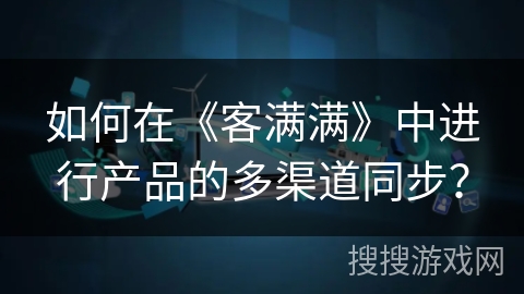 如何在《客满满》中进行产品的多渠道同步？