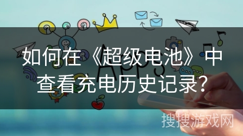 如何在《超级电池》中查看充电历史记录? 如何在《超级电池》中查看充电历史记录?