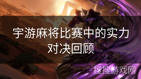 宇游麻将比赛中的实力对决回顾