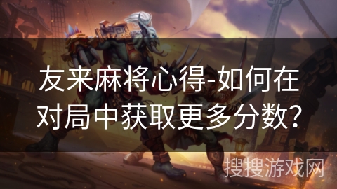 友来麻将心得-如何在对局中获取更多分数？