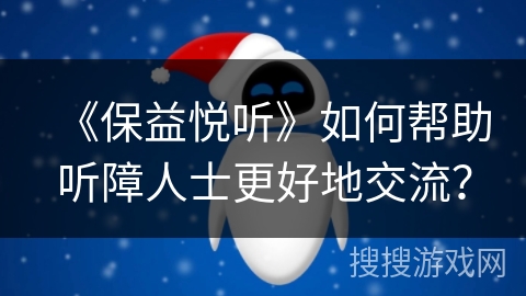 《保益悦听》如何帮助听障人士更好地交流? 《保益悦听》如何帮助听障人士更好地交流?