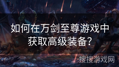 如何在万剑至尊游戏中获取高级装备? 如何在万剑至尊游戏中获取高级装备?