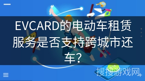 EVCARD的电动车租赁服务是否支持跨城市还车？