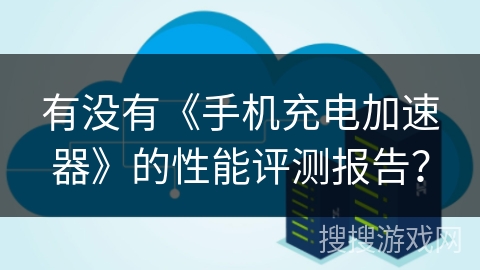 有没有《手机充电加速器》的性能评测报告？