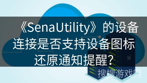 《SenaUtility》的设备连接是否支持设备图标还原通知提醒？