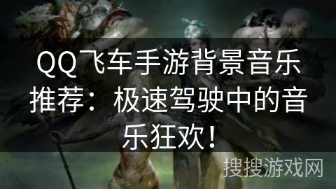 QQ飞车手游背景音乐推荐：极速驾驶中的音乐狂欢！