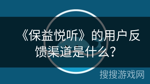 《保益悦听》的用户反馈渠道是什么？