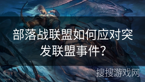 部落战联盟如何应对突发联盟事件? 部落战联盟如何应对突发联盟事件?