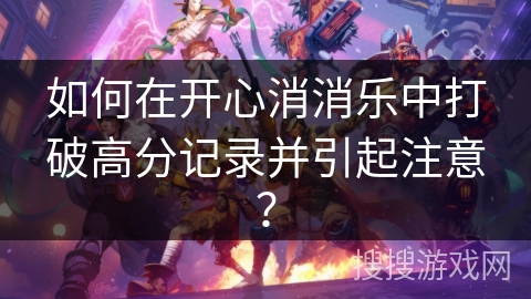 如何在开心消消乐中打破高分记录并引起注意? 如何在开心消消乐中打破高分记录并引起注意?