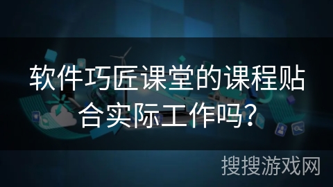 软件巧匠课堂的课程贴合实际工作吗？