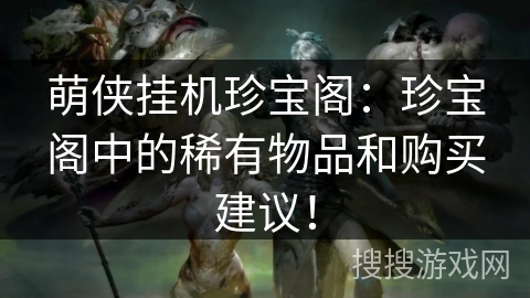 萌侠挂机珍宝阁:珍宝阁中的稀有物品和购买建议! 萌侠挂机珍宝阁:珍宝阁中的稀有物品和购买建议!