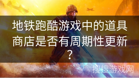 地铁跑酷游戏中的道具商店是否有周期性更新？