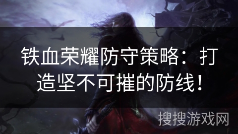铁血荣耀防守策略：打造坚不可摧的防线！