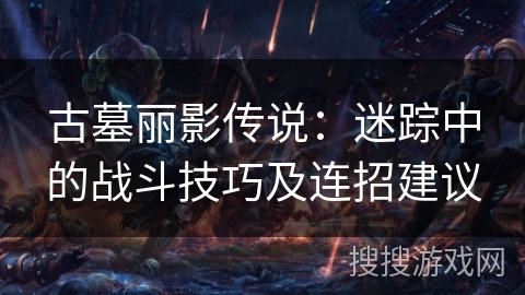 古墓丽影传说：迷踪中的战斗技巧及连招建议