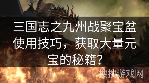 三国志之九州战聚宝盆使用技巧，获取大量元宝的秘籍？