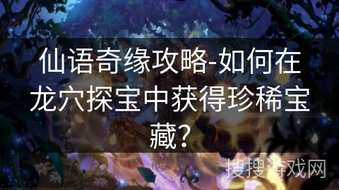 仙语奇缘攻略-如何在龙穴探宝中获得珍稀宝藏？
