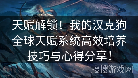 天赋解锁！我的汉克狗全球天赋系统高效培养技巧与心得分享！