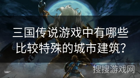 三国传说游戏中有哪些比较特殊的城市建筑？