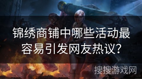 锦绣商铺中哪些活动最容易引发网友热议？