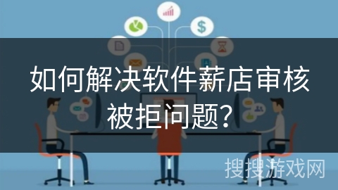 如何解决软件薪店审核被拒问题？