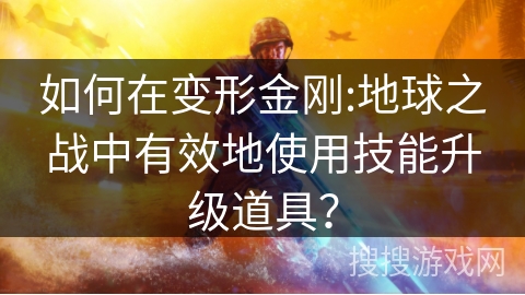 如何在变形金刚:地球之战中有效地使用技能升级道具？