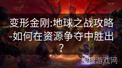 变形金刚:地球之战攻略-如何在资源争夺中胜出? 变形金刚:地球之战攻略-如何在资源争夺中胜出?