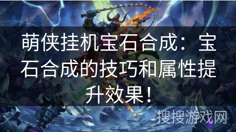 萌侠挂机宝石合成：宝石合成的技巧和属性提升效果！
