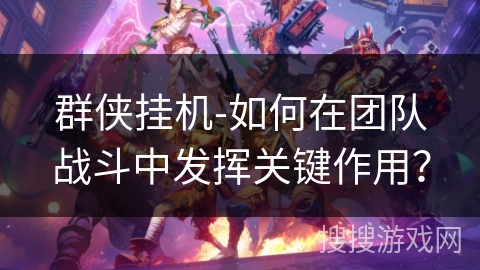群侠挂机-如何在团队战斗中发挥关键作用？