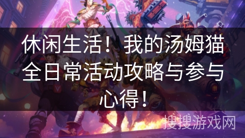 休闲生活！我的汤姆猫全日常活动攻略与参与心得！