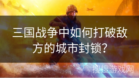三国战争中如何打破敌方的城市封锁? 三国战争中如何打破敌方的城市封锁?