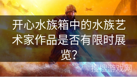 开心水族箱中的水族艺术家作品是否有限时展览？