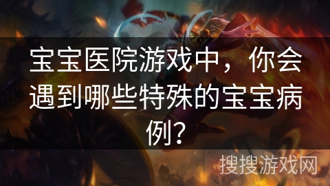 宝宝医院游戏中，你会遇到哪些特殊的宝宝病例？