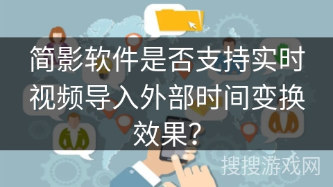简影软件是否支持实时视频导入外部时间变换效果？