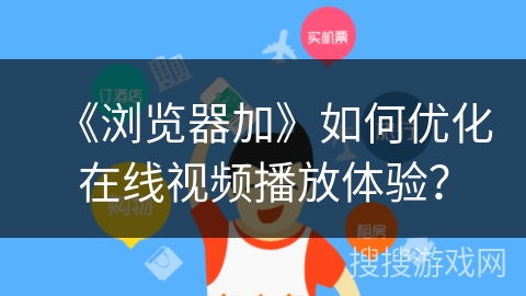 《浏览器加》如何优化在线视频播放体验？
